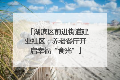 湖滨区前进街道建业社区：养老餐厅开启幸福“食光”