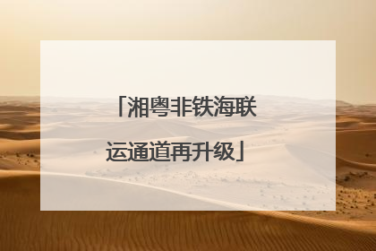 湘粤非铁海联运通道再升级