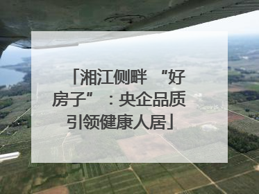 湘江侧畔 “好房子”：央企品质引领健康人居