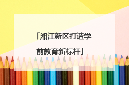 湘江新区打造学前教育新标杆
