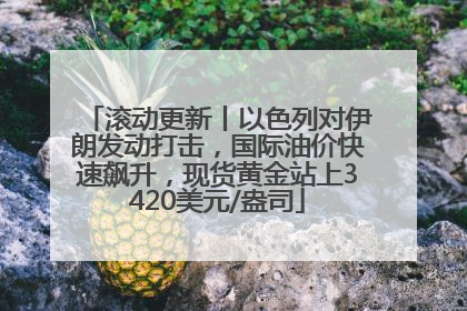 滚动更新丨以色列对伊朗发动打击，国际油价快速飙升，现货黄金站上3420美元/盎司