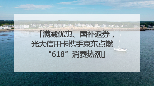 满减优惠、国补返券，光大信用卡携手京东点燃“618”消费热潮