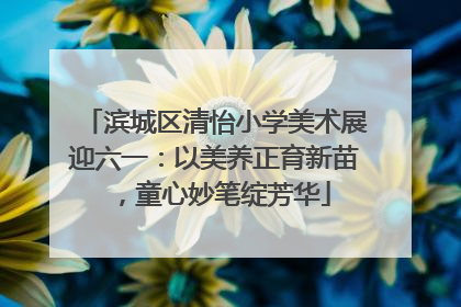 滨城区清怡小学美术展迎六一：以美养正育新苗，童心妙笔绽芳华