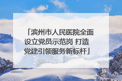 滨州市人民医院全面设立党员示范岗 打造党建引领服务新标杆