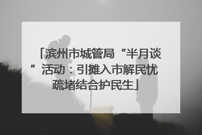 滨州市城管局“半月谈”活动：引摊入市解民忧 疏堵结合护民生
