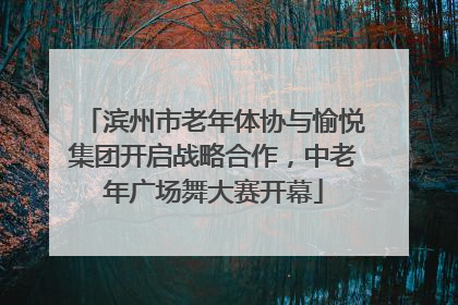 滨州市老年体协与愉悦集团开启战略合作，中老年广场舞大赛开幕