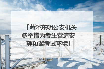 菏泽东明公安机关多举措为考生营造安静和谐考试环境