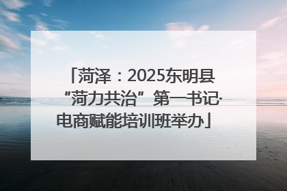 菏泽：2025东明县“菏力共治”第一书记·电商赋能培训班举办