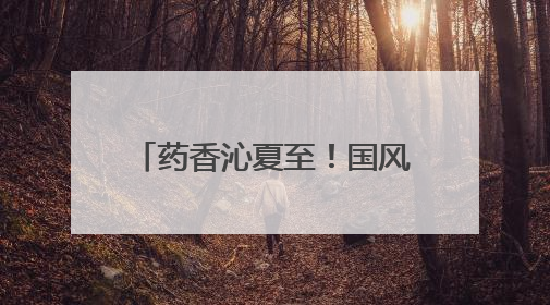 药香沁夏至！国风市集迎接盛夏来临