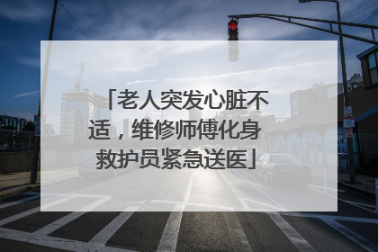 老人突发心脏不适，维修师傅化身救护员紧急送医