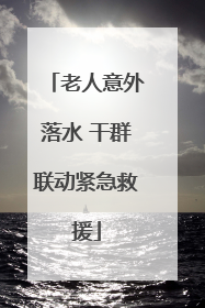 老人意外落水 干群联动紧急救援