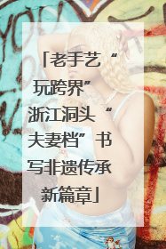 老手艺“玩跨界” 浙江洞头“夫妻档”书写非遗传承新篇章