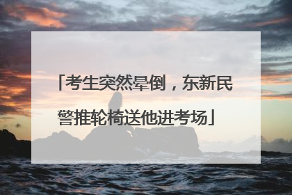 考生突然晕倒，东新民警推轮椅送他进考场