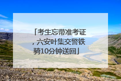 考生忘带准考证，六安叶集交警铁骑10分钟送回