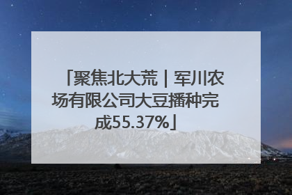 聚焦北大荒｜军川农场有限公司大豆播种完成55.37%