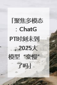 聚焦多模态：ChatGPT时刻未到，2025大模型“变慢”了吗