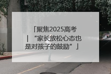 聚焦2025高考｜“家长放松心态也是对孩子的鼓励”
