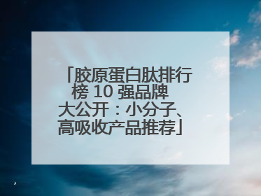 胶原蛋白肽排行榜 10 强品牌大公开：小分子、高吸收产品推荐
