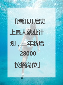 腾讯开启史上最大就业计划，三年新增 28000校招岗位