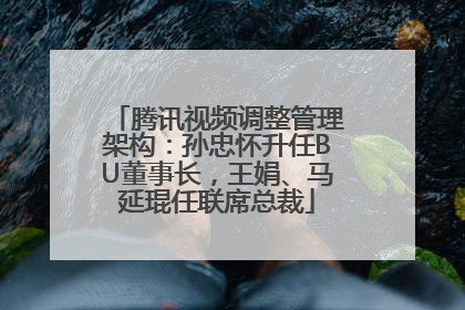 腾讯视频调整管理架构：孙忠怀升任BU董事长，王娟、马延琨任联席总裁