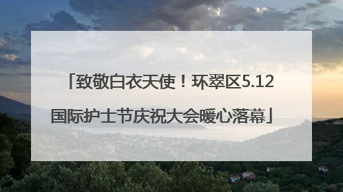 致敬白衣天使！环翠区5.12国际护士节庆祝大会暖心落幕