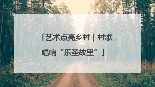 艺术点亮乡村｜村歌唱响“乐圣故里”