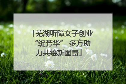 芜湖听障女子创业“绽芳华” 多方助力共绘新图景