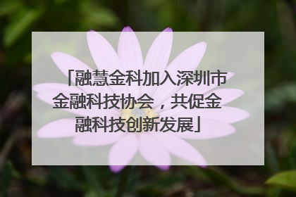 融慧金科加入深圳市金融科技协会，共促金融科技创新发展