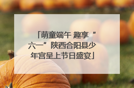 萌童端午 趣享“六一”陕西合阳县少年宫呈上节日盛宴