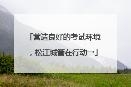 营造良好的考试环境，松江城管在行动→