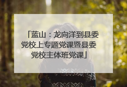 蓝山：龙向洋到县委党校上专题党课暨县委党校主体班党课