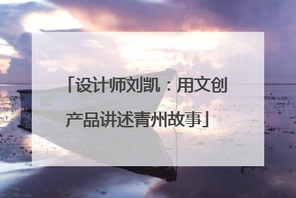 设计师刘凯：用文创产品讲述青州故事