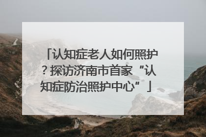 认知症老人如何照护？探访济南市首家“认知症防治照护中心”