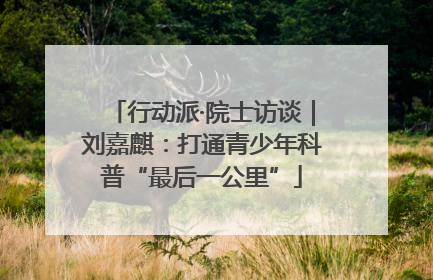 行动派·院士访谈｜刘嘉麒：打通青少年科普“最后一公里”
