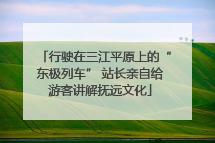 行驶在三江平原上的“东极列车” 站长亲自给游客讲解抚远文化
