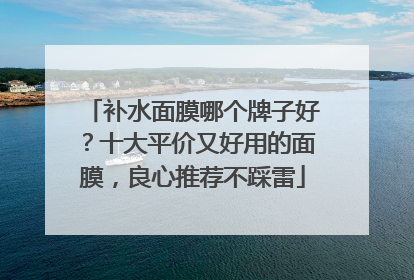 补水面膜哪个牌子好？十大平价又好用的面膜，良心推荐不踩雷