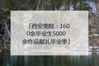 西安美院：1600余毕业生5000余作品献礼毕业季