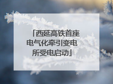西延高铁首座电气化牵引变电所受电启动