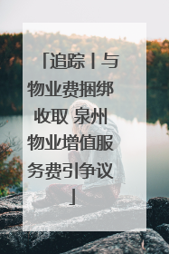 追踪丨与物业费捆绑收取 泉州物业增值服务费引争议