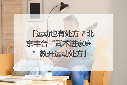 运动也有处方？北京丰台“武术进家庭”教开运动处方