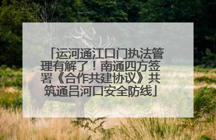 运河通江口门执法管理有解了！南通四方签署《合作共建协议》共筑通吕河口安全防线