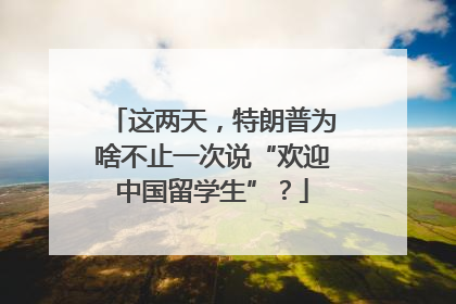 这两天，特朗普为啥不止一次说“欢迎中国留学生”？