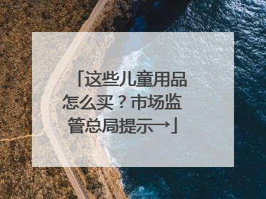 这些儿童用品怎么买？市场监管总局提示→