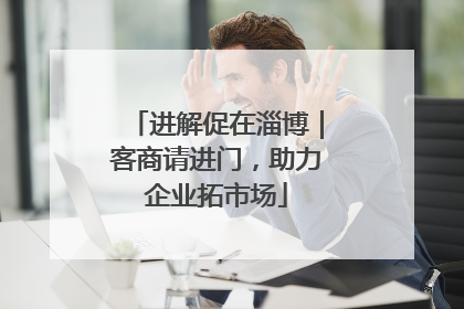 进解促在淄博｜客商请进门，助力企业拓市场