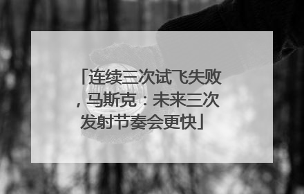 连续三次试飞失败，马斯克：未来三次发射节奏会更快
