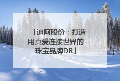 迪阿股份：打造用真爱连接世界的珠宝品牌DR