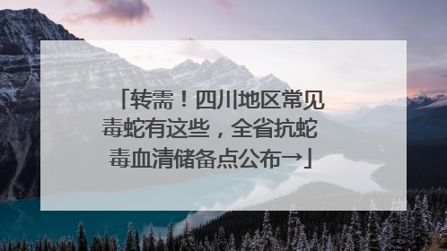转需！四川地区常见毒蛇有这些，全省抗蛇毒血清储备点公布→