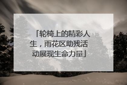 轮椅上的精彩人生，雨花区助残活动展现生命力量