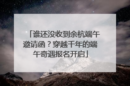 谁还没收到余杭端午邀请函？穿越千年的端午奇遇报名开启