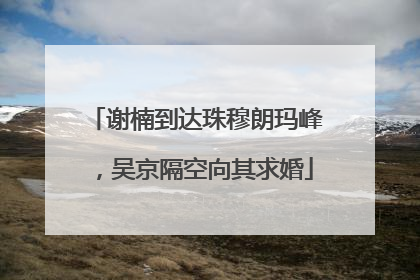 谢楠到达珠穆朗玛峰，吴京隔空向其求婚